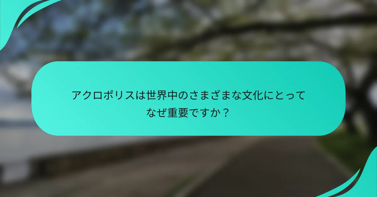 アクロポリスは世界中のさまざまな文化にとってなぜ重要ですか？