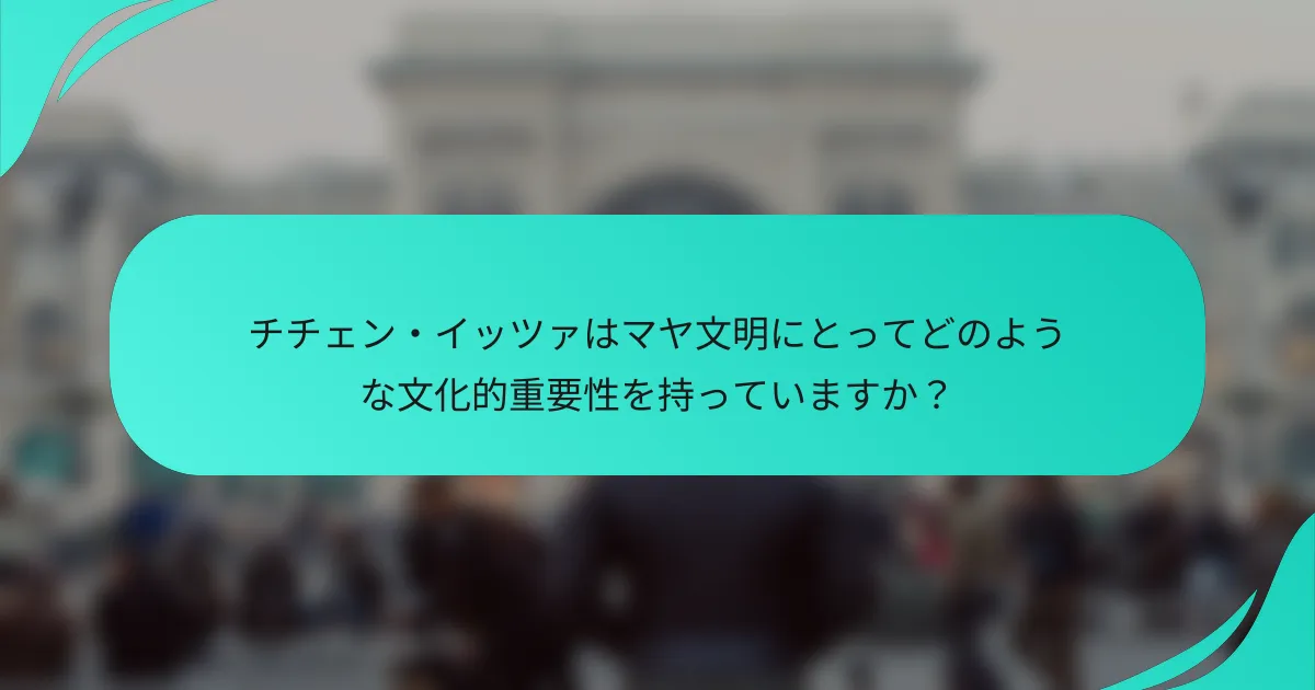 チチェン・イッツァはマヤ文明にとってどのような文化的重要性を持っていますか？