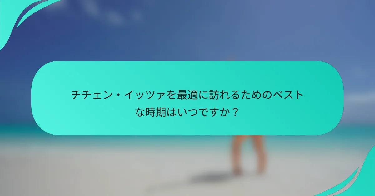 チチェン・イッツァを最適に訪れるためのベストな時期はいつですか？