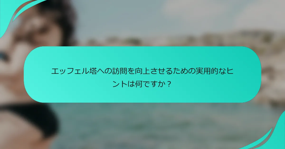 エッフェル塔への訪問を向上させるための実用的なヒントは何ですか？