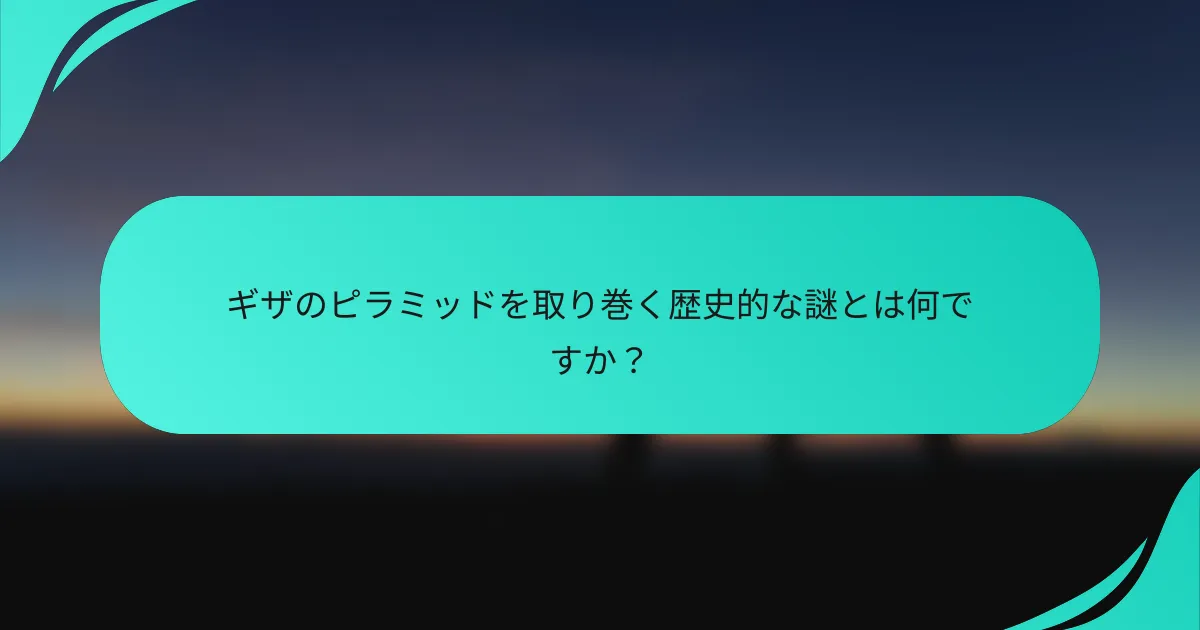 ギザのピラミッドを取り巻く歴史的な謎とは何ですか？