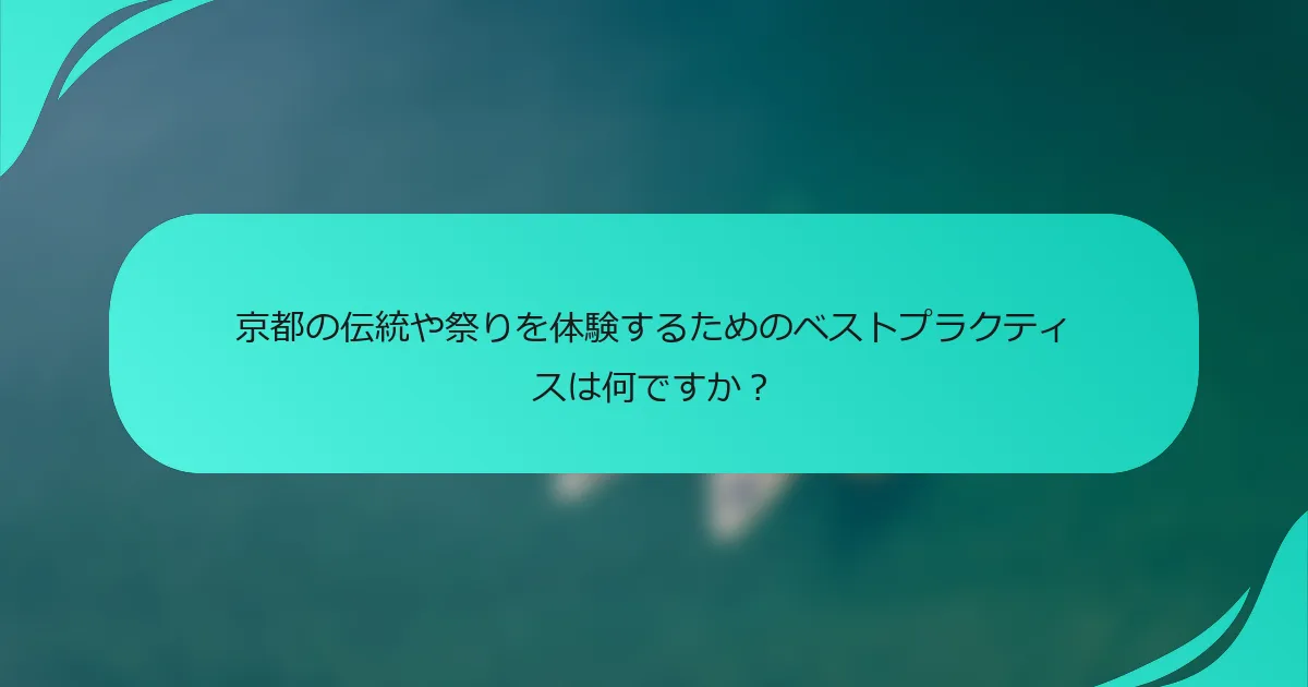 京都の伝統や祭りを体験するためのベストプラクティスは何ですか？