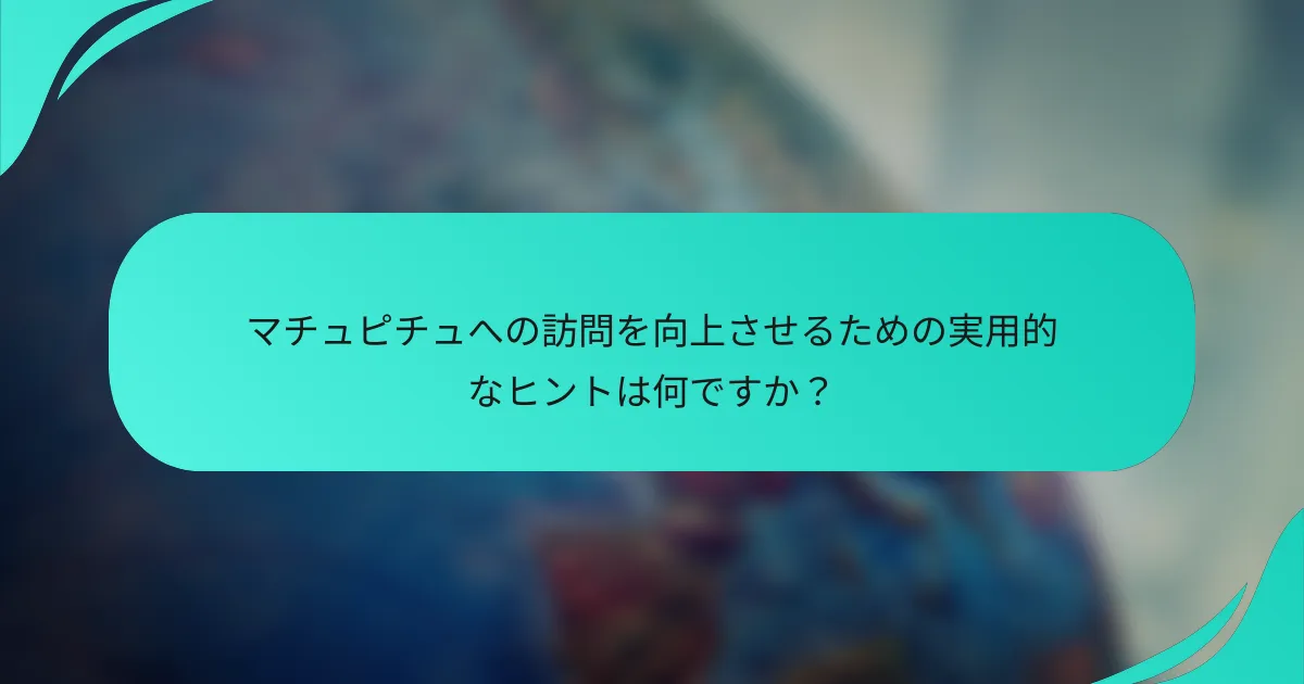 マチュピチュへの訪問を向上させるための実用的なヒントは何ですか？