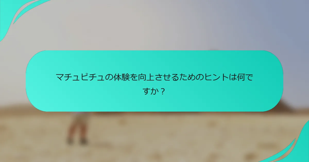マチュピチュの体験を向上させるためのヒントは何ですか？