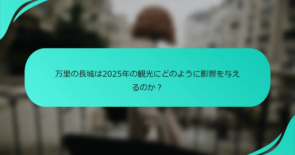 万里の長城は2025年の観光にどのように影響を与えるのか？