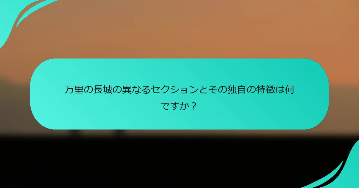万里の長城の異なるセクションとその独自の特徴は何ですか？