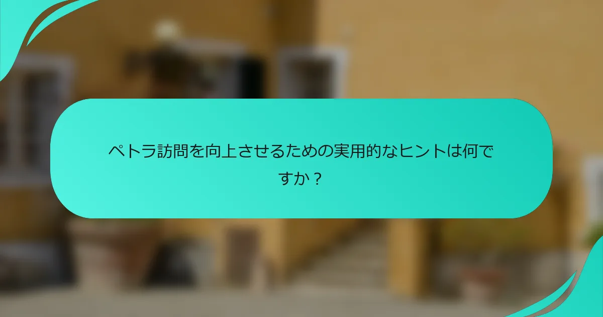 ペトラ訪問を向上させるための実用的なヒントは何ですか？