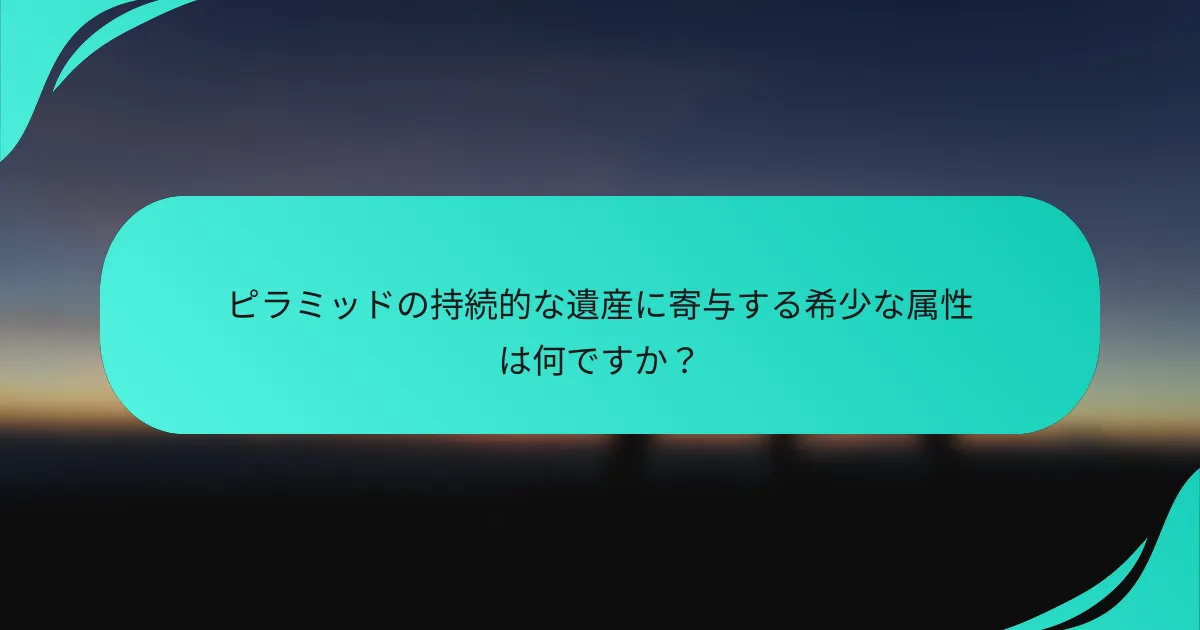ピラミッドの持続的な遺産に寄与する希少な属性は何ですか？