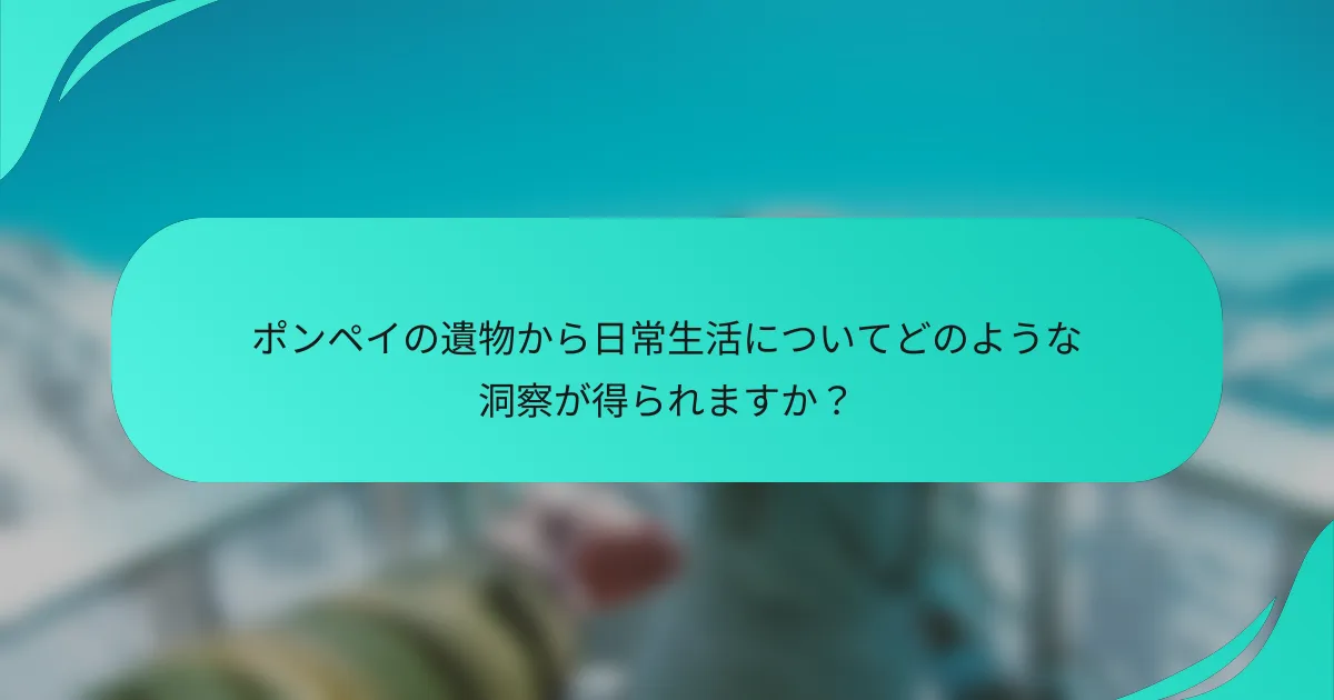 ポンペイの遺物から日常生活についてどのような洞察が得られますか？