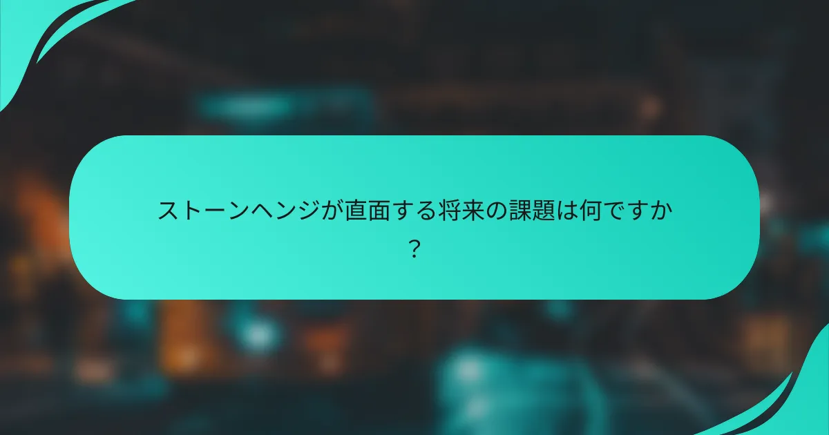ストーンヘンジが直面する将来の課題は何ですか？