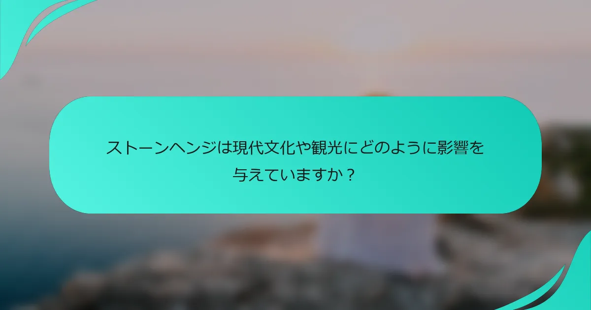 ストーンヘンジは現代文化や観光にどのように影響を与えていますか？