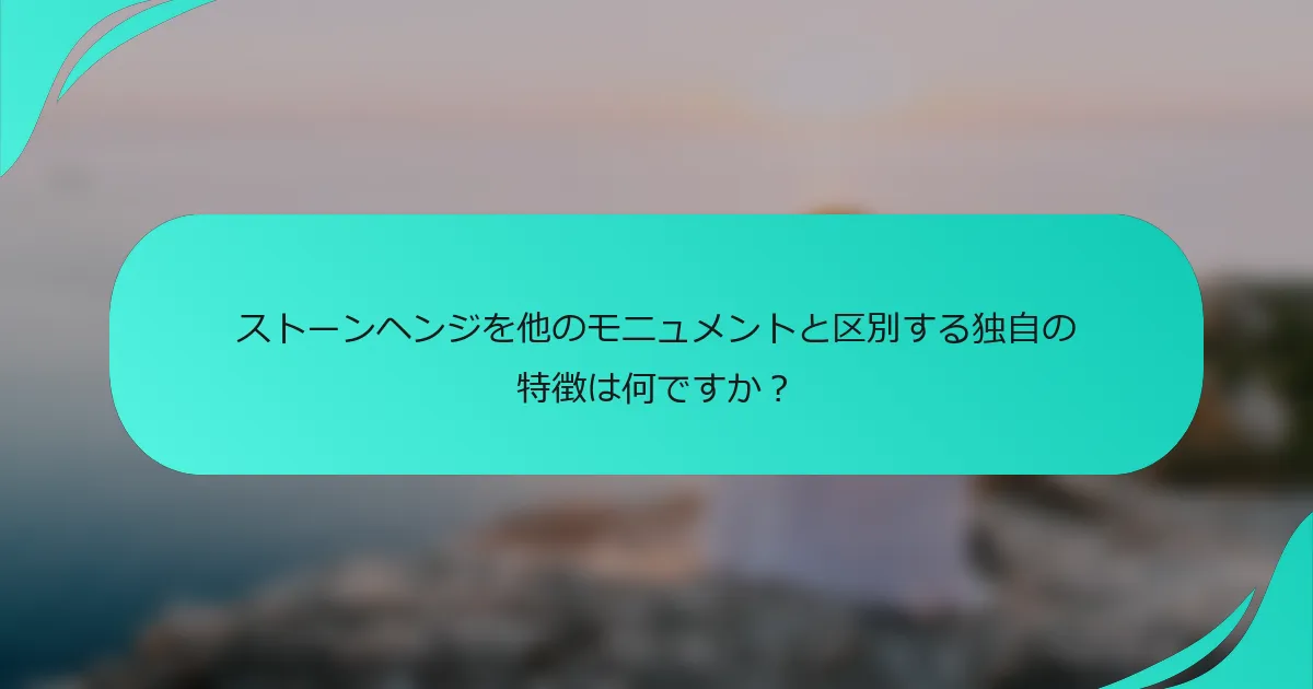 ストーンヘンジを他のモニュメントと区別する独自の特徴は何ですか？